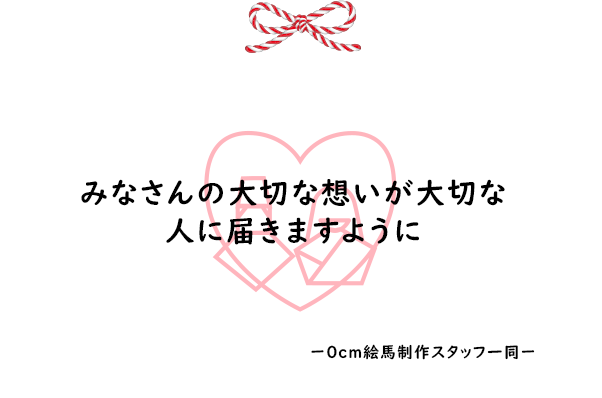 イメージ：みなさんの大切な想いが大切な人に届きますように ー０ｃｍ絵馬制作スタッフ一同ー