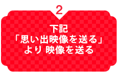 下記「思い出映像を送る」より映像を送る