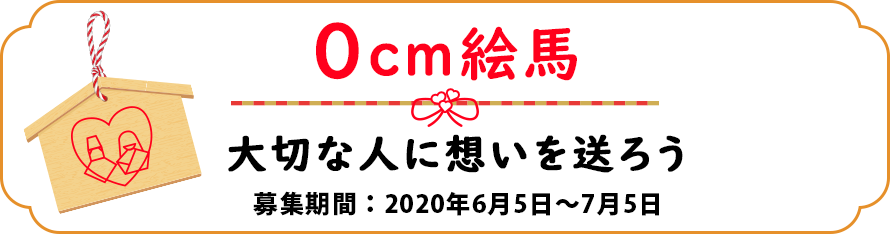 0cm絵馬 大切な人に想いを贈ろう 募集期間：2020年6月1日～7月1日